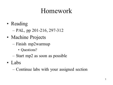 1 Homework Reading –PAL, pp 201-216, 297-312 Machine Projects –Finish mp2warmup Questions? –Start mp2 as soon as possible Labs –Continue labs with your.