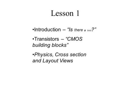 Lesson 1 Introduction – “Is there a limit ?” Transistors – “CMOS building blocks” Physics, Cross section and Layout Views.