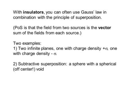 With insulators, you can often use Gauss’ law in combination with the principle of superposition. (PoS is that the field from two sources is the vector.