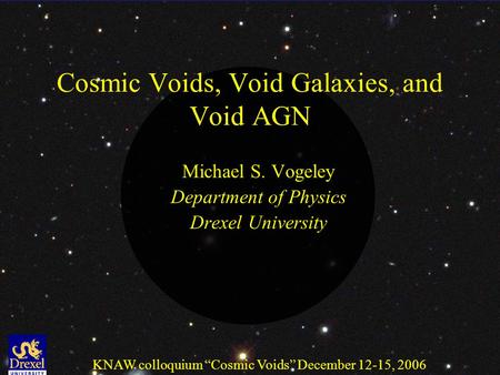 KNAW colloquium “Cosmic Voids” December 12-15, 2006 Cosmic Voids, Void Galaxies, and Void AGN Michael S. Vogeley Department of Physics Drexel University.