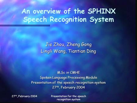 27 th, February 2004Presentation for the speech recognition system An overview of the SPHINX Speech Recognition System Jie Zhou, Zheng Gong Lingli Wang,