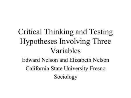 Critical Thinking and Testing Hypotheses Involving Three Variables Edward Nelson and Elizabeth Nelson California State University Fresno Sociology.