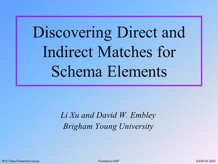 DASFAA 2003BYU Data Extraction Group Discovering Direct and Indirect Matches for Schema Elements Li Xu and David W. Embley Brigham Young University Funded.