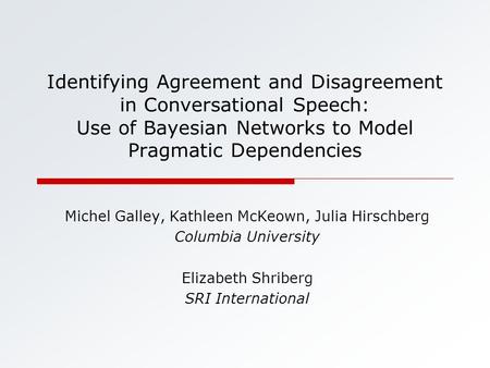 Identifying Agreement and Disagreement in Conversational Speech: Use of Bayesian Networks to Model Pragmatic Dependencies Michel Galley, Kathleen McKeown,