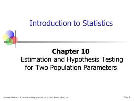 Business Statistics: A Decision-Making Approach, 6e © 2005 Prentice-Hall, Inc. Chap 9-1 Introduction to Statistics Chapter 10 Estimation and Hypothesis.