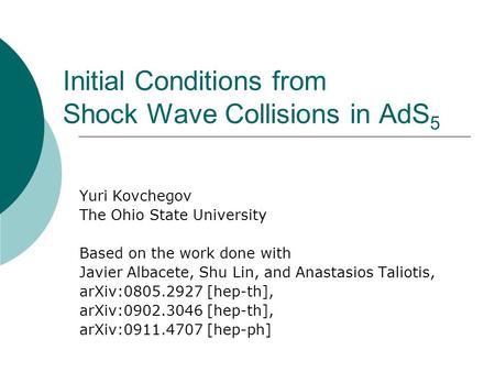 Initial Conditions from Shock Wave Collisions in AdS 5 Yuri Kovchegov The Ohio State University Based on the work done with Javier Albacete, Shu Lin, and.