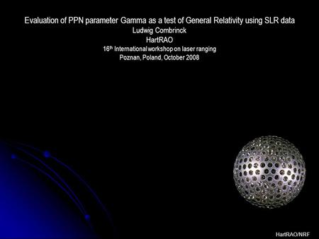 Evaluation of PPN parameter Gamma as a test of General Relativity using SLR data Ludwig Combrinck HartRAO 16 th International workshop on laser ranging.
