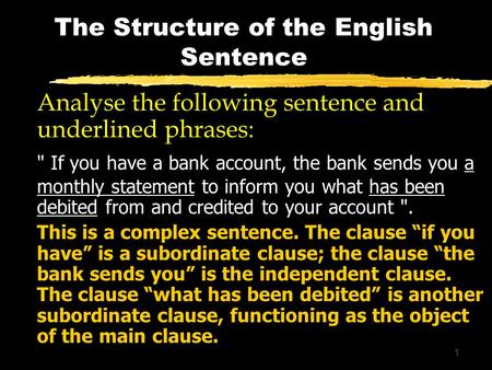 1 The Structure of the English Sentence Analyse the following sentence and underlined phrases:  If you have a bank account, the bank sends you a monthly.