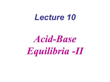 Lecture 10 Acid-Base Equilibria -II. K a = 10 -4 1. C = 0.01 M [H + ] = (10 -4  10 -2 ) ½ = 10 -3 M pH=3 90% acid, 10% base 2 C = 10 -9 M ??