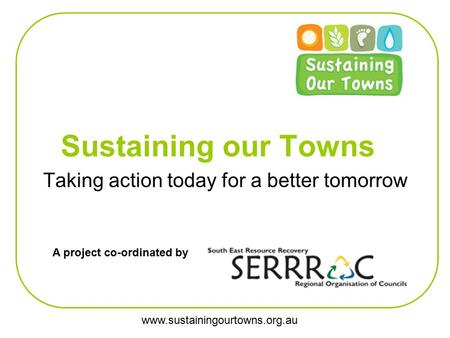 Www.sustainingourtowns.org.au Sustaining our Towns Taking action today for a better tomorrow A project co-ordinated by.