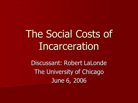 The Social Costs of Incarceration Discussant: Robert LaLonde The University of Chicago June 6, 2006.