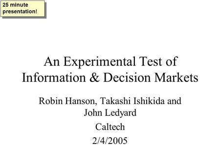 An Experimental Test of Information & Decision Markets Robin Hanson, Takashi Ishikida and John Ledyard Caltech 2/4/2005 25 minute presentation!