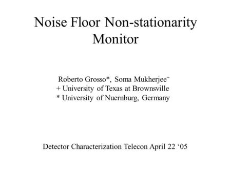 Noise Floor Non-stationarity Monitor Roberto Grosso*, Soma Mukherjee + + University of Texas at Brownsville * University of Nuernburg, Germany Detector.