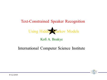 8/12/2003 Text-Constrained Speaker Recognition Using Hidden Markov Models Kofi A. Boakye International Computer Science Institute.