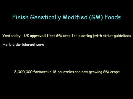 Finish Genetically Modified (GM) Foods Yesterday - UK approved first GM crop for planting (with strict guidelines Herbicide-tolerant corn ‘8,000,000 farmers.