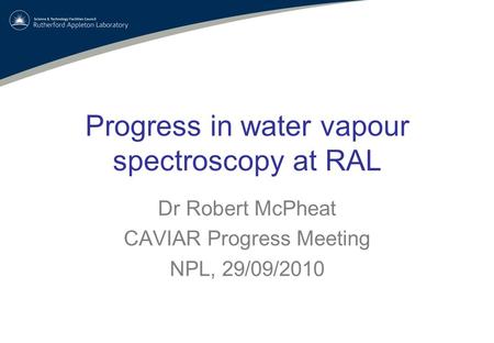 Progress in water vapour spectroscopy at RAL Dr Robert McPheat CAVIAR Progress Meeting NPL, 29/09/2010.