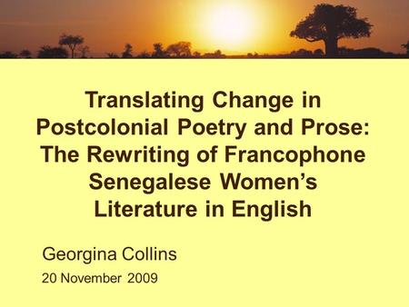 Translating Change in Postcolonial Poetry and Prose: The Rewriting of Francophone Senegalese Women’s Literature in English Georgina Collins 20 November.