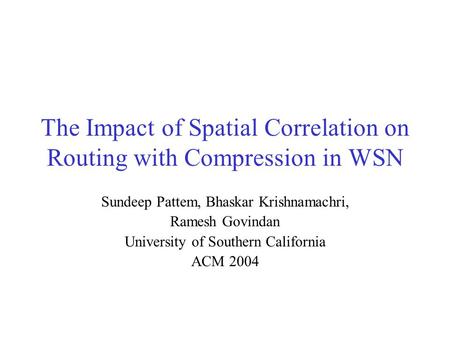 The Impact of Spatial Correlation on Routing with Compression in WSN Sundeep Pattem, Bhaskar Krishnamachri, Ramesh Govindan University of Southern California.