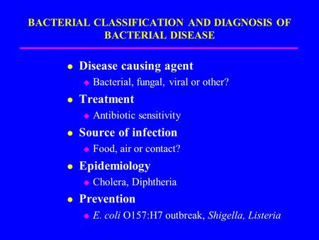 BACTERIAL CLASSIFICATION AND DIAGNOSIS OF BACTERIAL DISEASE Disease causing agent  Bacterial, fungal, viral or other? Treatment  Antibiotic sensitivity.