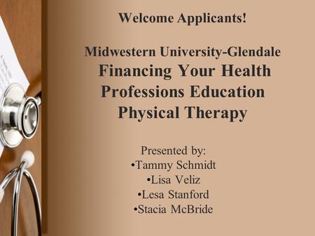 Welcome Applicants! Midwestern University-Glendale Financing Your Health Professions Education Physical Therapy Presented by: Tammy Schmidt Lisa Veliz.