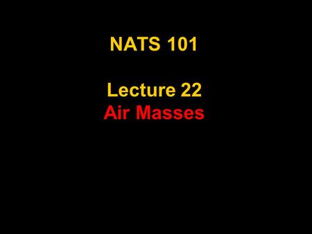 NATS 101 Lecture 22 Air Masses. Supplemental References for Today’s Lecture Lutgens, F. K. and E. J. Tarbuck, 2001: The Atmosphere, An Introduction to.