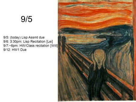 9/5 9/5: (today) Lisp Assmt due 9/6: 3:30pm: Lisp Recitation [Lei] 9/7:~6pm: HW/Class recitation [Will] 9/12: HW1 Due.