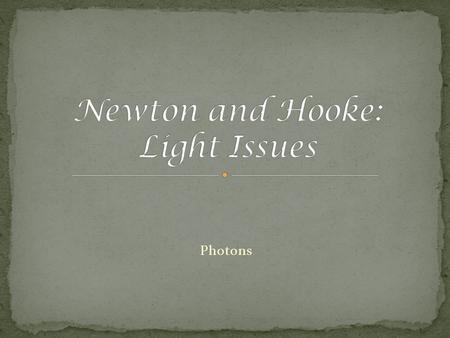 Photons. In this lecture we hope to convince you all that both Hooke and Newton had valid hypothesis. Based on recent discoveries and their original experiments.
