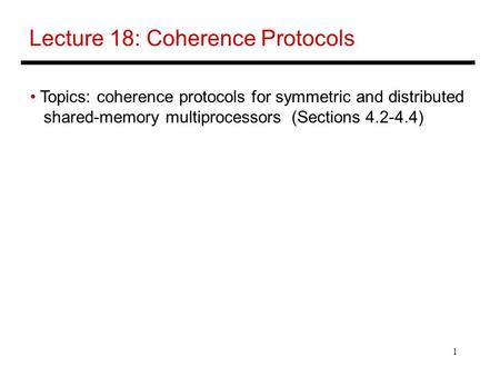 1 Lecture 18: Coherence Protocols Topics: coherence protocols for symmetric and distributed shared-memory multiprocessors (Sections 4.2-4.4)