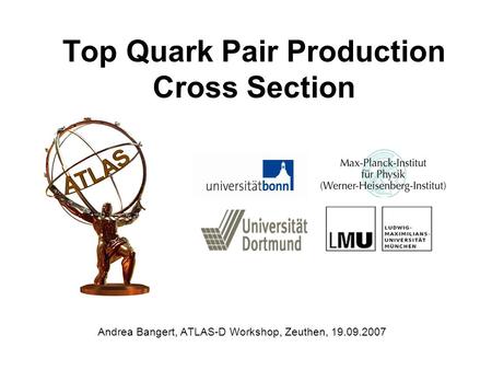 Top Quark Pair Production Cross Section Andrea Bangert, ATLAS-D Workshop, Zeuthen, 19.09.2007.