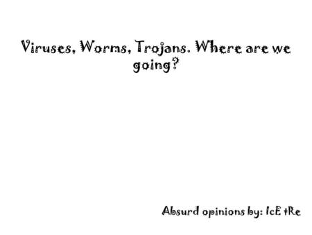 Viruses, Worms, Trojans. Where are we going? Absurd opinions by: IcE tRe.