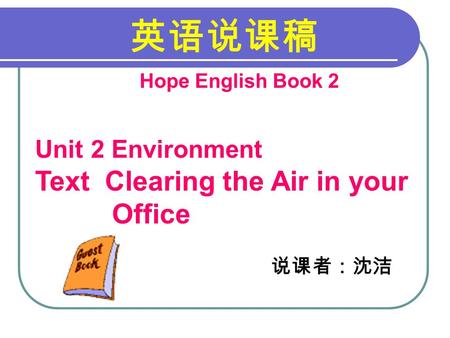 英语说课稿 Hope English Book 2 Unit 2 Environment Text Clearing the Air in your Office 说课者：沈洁.