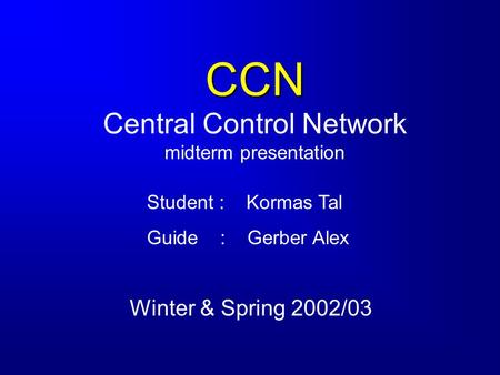 CCN CCN Central Control Network midterm presentation Winter & Spring 2002/03 Student : Kormas Tal Guide : Gerber Alex.
