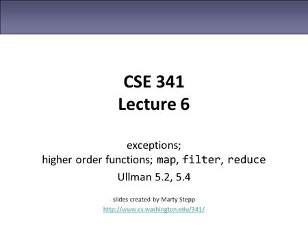 CSE 341 Lecture 6 exceptions; higher order functions; map, filter, reduce Ullman 5.2, 5.4 slides created by Marty Stepp