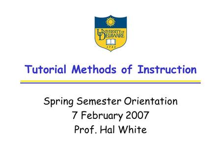 Tutorial Methods of Instruction Spring Semester Orientation 7 February 2007 Prof. Hal White.