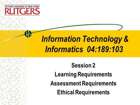 Information Technology & Informatics 04:189:103 Session 2 Learning Requirements Assessment Requirements Ethical Requirements.