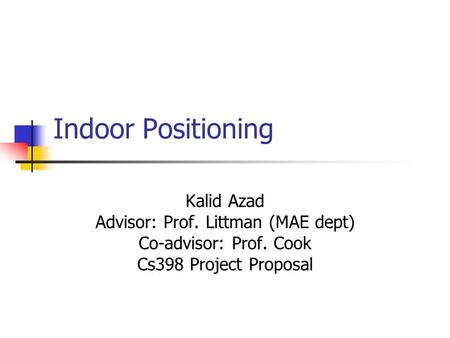 Indoor Positioning Kalid Azad Advisor: Prof. Littman (MAE dept) Co-advisor: Prof. Cook Cs398 Project Proposal.