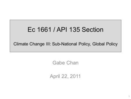 Ec 1661 / API 135 Section Climate Change III: Sub-National Policy, Global Policy Gabe Chan April 22, 2011 1.
