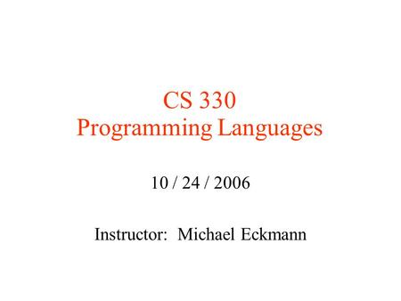 CS 330 Programming Languages 10 / 24 / 2006 Instructor: Michael Eckmann.