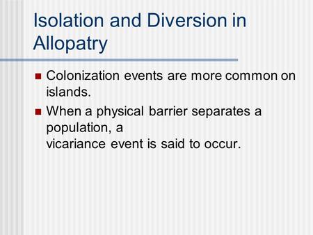 Isolation and Diversion in Allopatry Colonization events are more common on islands. When a physical barrier separates a population, a vicariance event.