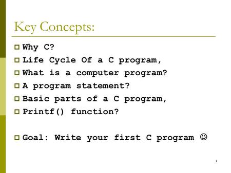 1 Key Concepts:  Why C?  Life Cycle Of a C program,  What is a computer program?  A program statement?  Basic parts of a C program,  Printf() function?
