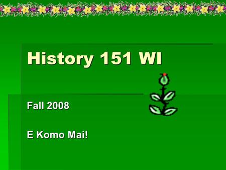 History 151 WI Fall 2008 E Komo Mai!. Course Description:  Course Description: A survey of World History from the earliest times through 1500. This is.
