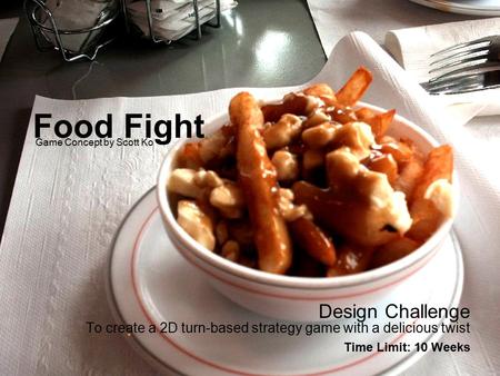 Food Fight Design Challenge To create a 2D turn-based strategy game with a delicious twist Time Limit: 10 Weeks Game Concept by Scott Ko.