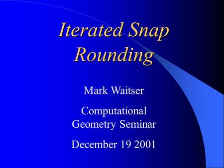 Mark Waitser Computational Geometry Seminar December 19 2001 Iterated Snap Rounding.