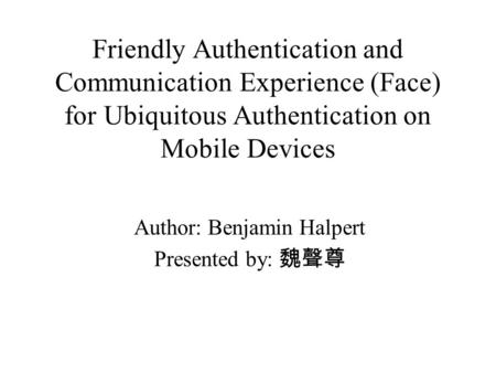 Friendly Authentication and Communication Experience (Face) for Ubiquitous Authentication on Mobile Devices Author: Benjamin Halpert Presented by: 魏聲尊.