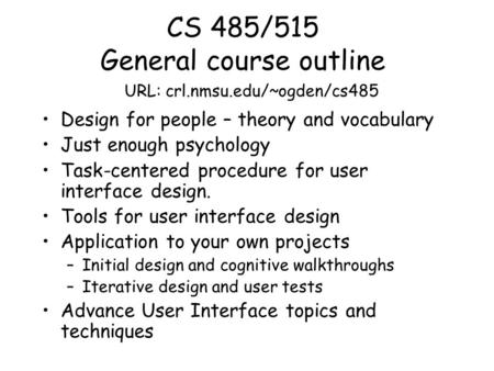 CS 485/515 General course outline Design for people – theory and vocabulary Just enough psychology Task-centered procedure for user interface design. Tools.