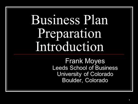 Business Plan Preparation Introduction Frank Moyes Leeds School of Business University of Colorado Boulder, Colorado 1.