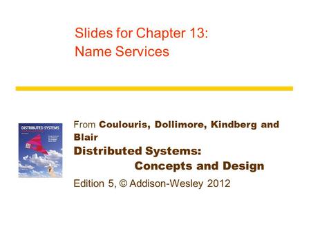 From Coulouris, Dollimore, Kindberg and Blair Distributed Systems: Concepts and Design Edition 5, © Addison-Wesley 2012 Slides for Chapter 13: Name Services.