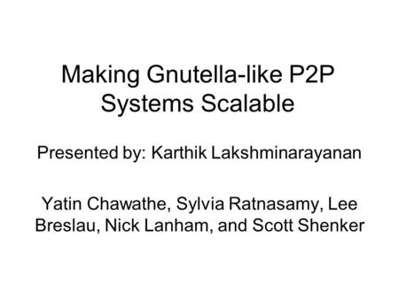Making Gnutella-like P2P Systems Scalable Presented by: Karthik Lakshminarayanan Yatin Chawathe, Sylvia Ratnasamy, Lee Breslau, Nick Lanham, and Scott.