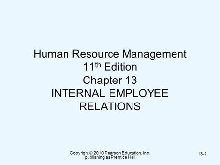 Copyright © 2010 Pearson Education, Inc. publishing as Prentice Hall 13-1 Human Resource Management 11 th Edition Chapter 13 INTERNAL EMPLOYEE RELATIONS.