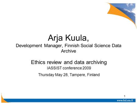 1 Arja Kuula, Development Manager, Finnish Social Science Data Archive Ethics review and data archiving IASSIST conference 2009 Thursday May 28, Tampere,